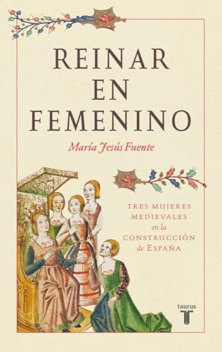 Reinar en femenino: Tres mujeres medievales en la construcción de España (Historia)