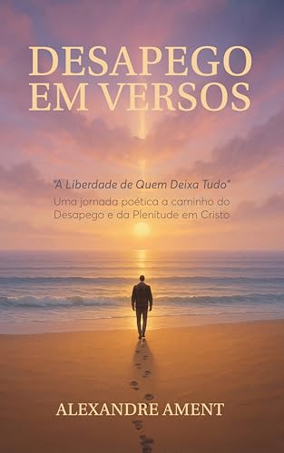 Desapego em Versos – A Liberdade de Quem Deixa Tudo: Uma jornada poética a caminho do desapego e da plenitude em Cristo