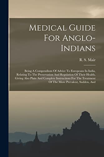 Medical Guide For Anglo-indians: Being A Compendium Of Advice To Europeans In India, Relating To The Preservation And Regulation Of Their Health, ... Treatment Of The More Prevalent, Sudden, And