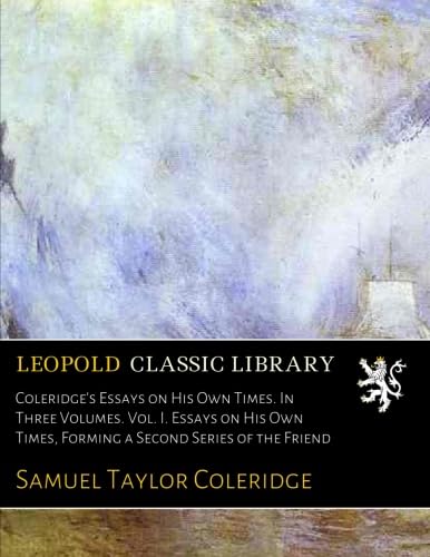 Coleridge's Essays on His Own Times. In Three Volumes. Vol. I. Essays on His Own Times, Forming a Second Series of the Friend