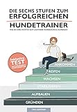 Die sechs Stufen zum erfolgreichen Hundetrainer: Wie Du eine richtig gut laufende Hundeschule aufbaust (Erfolgreich als Hundetrainer 1)