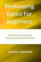 Beekeeping Basics For Beginners: 92 Practical Tips To Guide The Novice Backyard Beekeeper 1479113980 Book Cover