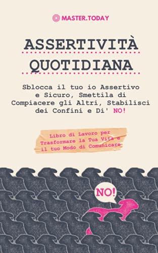 Assertività Quotidiana: Sblocca il tuo io Assertivo e Sicuro, Smettila di Compiacere gli Altri, Stabilisci dei Confini e Di' NO! Libro di Lavoro per Trasformare la Tua Vita e il tuo Modo di Comunicare