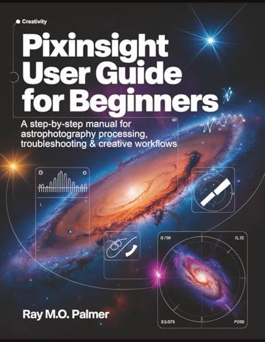 PixInsight User Guide for Beginners: A Step-by-Step Manual for Astrophotography Processing, Troubleshooting & Creative Workflows