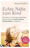 Echte Nähe zum Kind: Wie Eltern zu ihren eigenen Gefühlen finden und so ein harmonisches Familienleben ermöglichen - Von der Gründerin der Kinderflüsterei