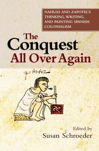 The Conquest All Over Again: Nahuas and Zapotecs Thinking, Writing, and Painting Spanish Colonialism (First Nations and the Colonial Encounter)