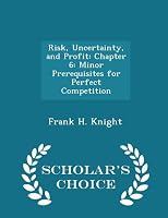 Risk, Uncertainty, and Profit: Chapter 6: Minor Prerequisites for Perfect Competition - Scholar's Choice Edition 1298048184 Book Cover