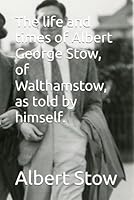 The life and times of Albert George Stow, of Waltham Forest, as told by himself.: Waltham Forest London Borough of Culture 2019 1096317060 Book Cover
