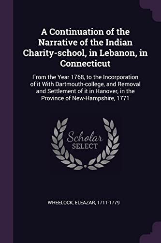 A Continuation of the Narrative of the Indian Charity-school, in Lebanon, in Connecticut: From the Year 1768, to the Incorporation of it With ... in the Province of New-Hampshire, 1771