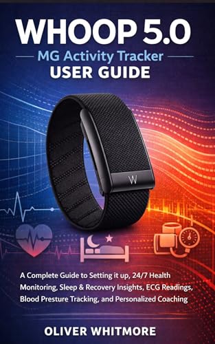WHOOP 5.0 / MG Activity Tracker User Guide: A Complete Guide to Setting it up, 24/7 Health Monitoring, Sleep & Recovery Insights, ECG Readings, Blood Pressure Tracking, and Personalized Coaching