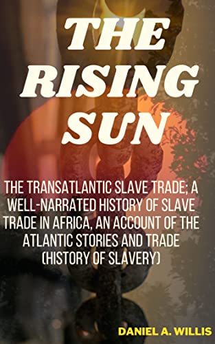 The Rising Sun: The transatlantic slave trade; A well narrated history of Slave trade in Africa, an account of the Atlantic stories and trade (History ... slavery history record) (English Edition)