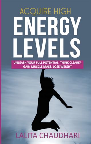 Acquire High Energy Levels: Unleash your full potential, think clearly, gain lean muscle and lose we