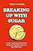 Breaking Up With Sugar: Free yourself from the most destructive relationship of your life