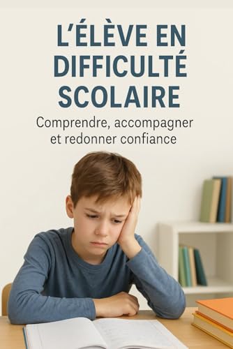 L’élève en difficulté scolaire – Comprendre, accompagner et redonner confiance: Un guide complet pour enseignants, parents et éducateurs : stratégies, émotions, inclusion et réussite.