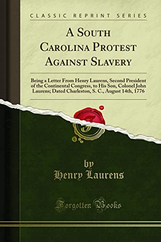 A South Carolina Protest Against Slavery: Being a Letter From Henry Laurens, Second President of the Continental Congress, to His Son, Colonel John ... S. C., August 14th, 1776 (Classic Reprint)