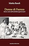  Donne di Faenza. Storia e storie dall\'antichità ai giorni nostri