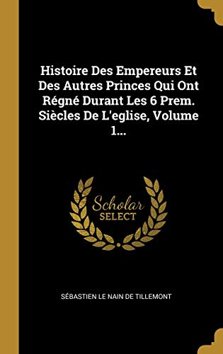 Histoire Des Empereurs Et Des Autres Princes Qui Ont Régné Durant Les 6 Prem. Siècles De L'eglise, Volume 1... (French Edition)