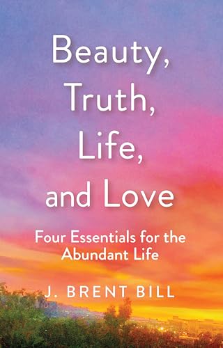 Beauty, Truth, Life, and Love: Four Essentials for the Abundant Life