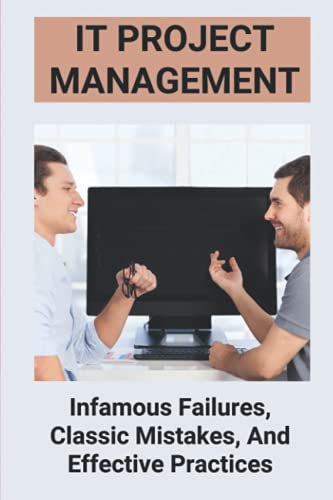 IT Project Management: Infamous Failures, Classic Mistakes, And Effective Practices: Top Reasons Why Software Projects Fail