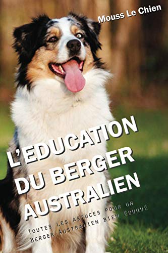 L'EDUCATION DU BERGER AUSTRALIEN: Toutes les astuces pour un Berger Australien bien éduqué