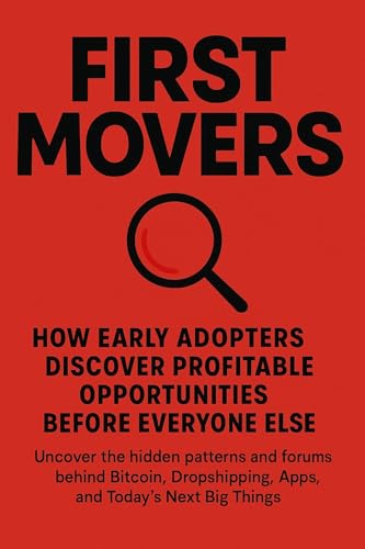 First Movers: How Early Adopters Discover Profitable Opportunities Before Everyone Else: Uncover the...