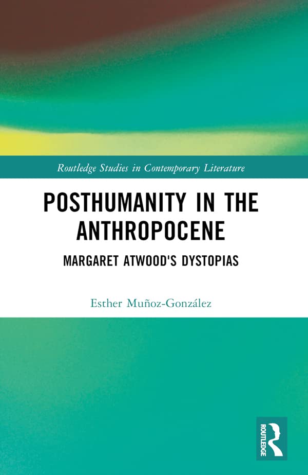 Posthumanity in the Anthropocene: Margaret Atwood's Dystopias (Routledge Studies in Contemporary Literature)