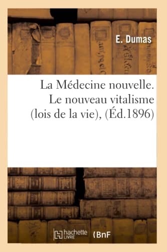 La Médecine Nouvelle. Le Nouveau Vitalisme (Lois de la Vie), (Éd.1896) (Sciences) (French Edition)