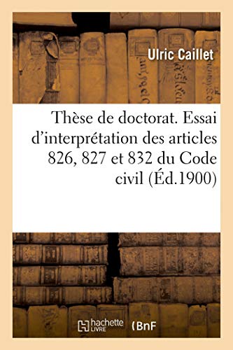 Thèse de Doctorat. Essai d'Interprétation Des Articles 826, 827 Et 832 Du Code Civil: La Question de Leur Application Aux Partages d'Ascendants. ... Droit de Dijon, 27 Juin 1900 (French Edition)