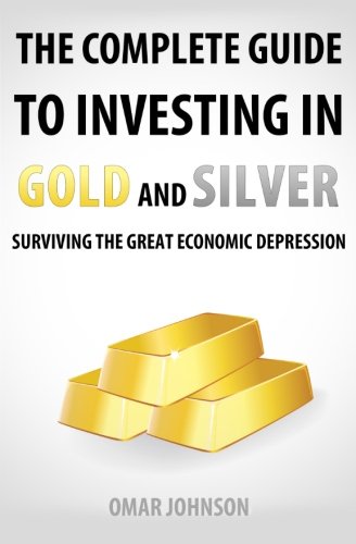 The Complete Guide To Investing In Gold And Silver: Surviving The Great Economic Depression