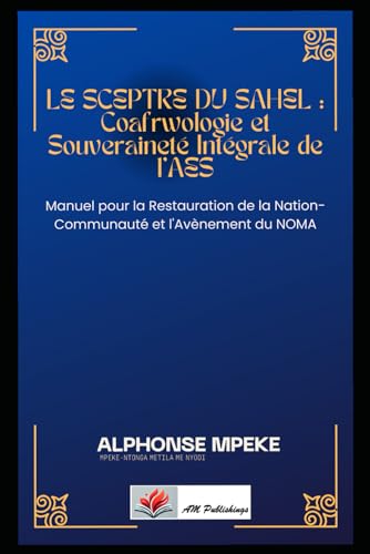 LE SCEPTRE DU SAHEL : Coafrwologie et Souveraineté Intégrale de l'AES: Manuel pour la Restauration de la Nation-Communauté et l'Avènement du NAWO