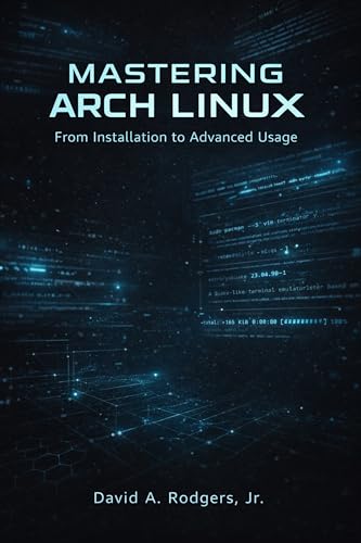 Mastering Arch Linux: From Installation to Advanced Usage (The Modern Linux Mastery Series)