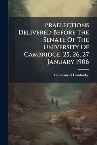 Praelections Delivered Before The Senate Of The University Of Cambridge, 25, 26, 27 January 1906