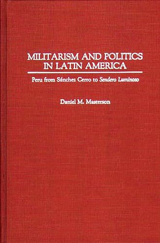 Militarism and Politics in Latin America: Peru from Sanchez Cerro to Sendero Luminoso (Contributions in Military Studies)