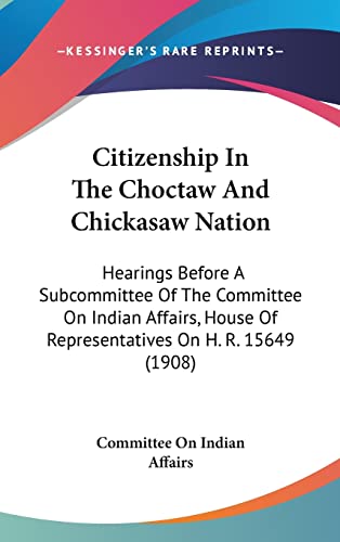 Citizenship In The Choctaw And Chickasaw Nation: Hearings Before A Subcommittee Of The Committee On Indian Affairs, House Of Representatives On H. R. 15649 (1908)