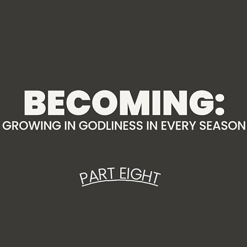Becoming: Growing in Godliness in Every Season - Part 8