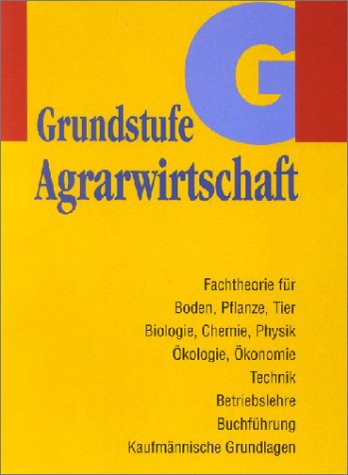 Agrarwirtschaft Grundstufe. Fachtheorie für Boden, Pflanze, Tier, Biologie, Chemie, Physik, Ökologie, Ökonomie, Technik, Betriebslehre, Buchführung, Kaufm. Grundlagen