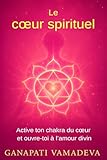 Le cœur spirituel: Le chemin complet, de la première ouverture à la maîtrise spirituelle – Tout sur : le chakra du cœur, le cœur spirituel, l’énergie ... pour une vie consciente) (French Edition)