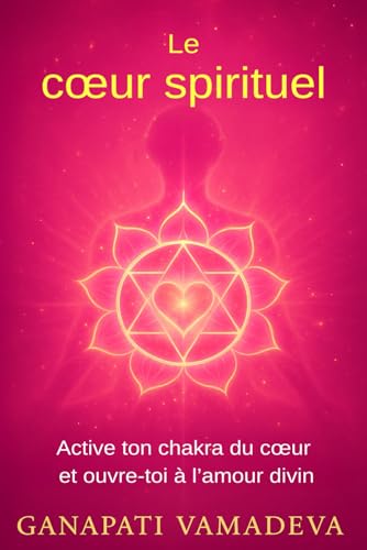 Le cœur spirituel: Le chemin complet, de la première ouverture à la maîtrise spirituelle – Tout sur : le chakra du cœur, le cœur spirituel, l’énergie ... et la puissance de l’amour, le chakra Anahata