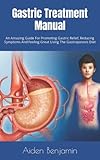 Gastric Treatment Manual: An Amazing Guide For Promoting Gastric Relief, Reducing Symptoms And Feeling Great Using The Gastroparesis Diet