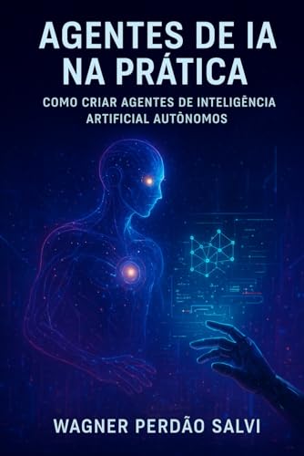 Agentes de IA na Prática: Como Criar Agentes de Inteligência Artificial Autônomos (Portuguese Edition)