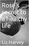 rose sullivan  Rose\'s secret to a healthy life (English Edition)