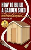 How to Build a Garden Shed: A 2 in 1 Beginner Step by Step Guide with Complete Cut Lists Materials Lists and Shed Plans from Foundation and Framing to Roofing and Weatherproofing