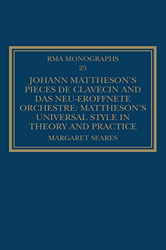 Johann Mattheson's Pièces de clavecin and Das neu-eröffnete Orchestre: Mattheson's Universal Style in Theory and Practice (Royal Musical Association Monographs Book 25)