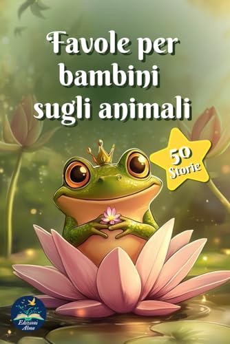 Favole per bambini sugli animali: 50 racconti illustrati per bambini di 0-6 anni, dove la magia degli animali insegna valori preziosi, accompagnando i ... in un viaggio di crescita ed immaginazione