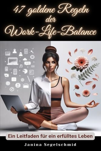 47 goldene Regeln der Work-Life-Balance: Ein Leitfaden für ein erfülltes Leben (Erfolg, Glück und Achtsamkeit: Eine Serie zur Selbsthilfe)