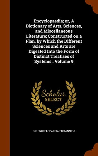 Arkose Press - Encyclopaedia; or, A Dictionary of Arts, Sciences, and Miscellaneous Literature; Constructed on a Plan, by Which the Different Sciences and Arts are ... of Distinct Treatises of Systems.. Volume 9