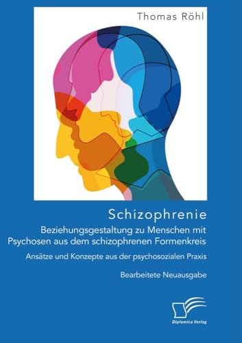 Schizophrenie: Beziehungsgestaltung zu Menschen mit Psychosen aus dem schizophrenen Formenkreis. Ansätze und Konzepte aus der psychosozialen Praxis: Bearbeitete Neuausgabe