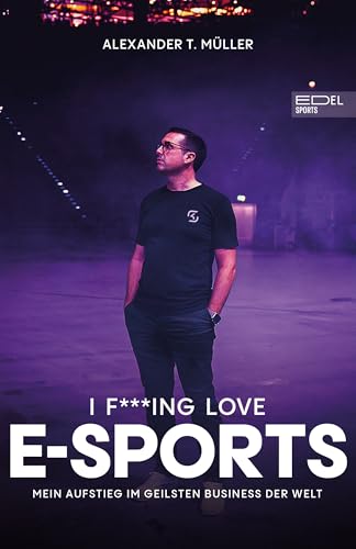 I f***ing love E-Sports - das Buch über Gaming, das du haben musst: Mein Aufstieg im geilsten Business der Welt