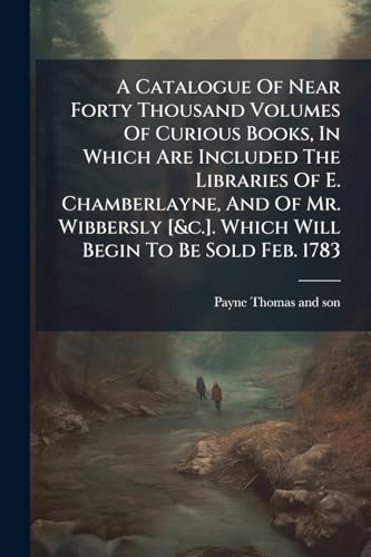 A Catalogue Of Near Forty Thousand Volumes Of Curious Books, In Which Are Included The Libraries Of E. Chamberlayne, And Of Mr. Wibbersly [&c.]. Which Will Begin To Be Sold Feb. 1783 (French Edition)