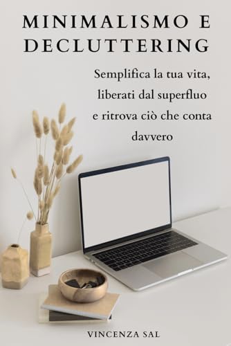 Minimalismo e Decluttering: Semplifica la tua vita, liberati dal superfluo e ritrova ciò che conta davvero